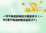 一节干电池的电压大概是多少（一节1号干电池的电压是多少?）