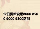 今日更新索尼8000 8500 9000 9500区别