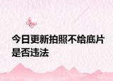 今日更新拍照不给底片是否违法