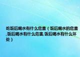 吃饭后喝水有什么危害（饭后喝水的危害,饭后喝水有什么危害,饭后喝水有什么坏处）