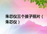 朱芯仪三个孩子照片（朱芯仪）