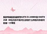 我的电脑配的是联想G470 i5-2450M显卡6370 2GB  64位内存不我可以添加什么样的内存很可能是一大笔钱
