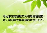 笔记本充电管理芯片和电源管理芯片（笔记本充电管理芯片是什么?）