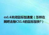 cs1.6关闭鼠标加速度（怎样在网吧去除CS1.6的鼠标加快?）