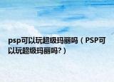 psp可以玩超级玛丽吗（PSP可以玩超级玛丽吗?）