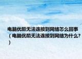 电脑优酷无法连接到网络怎么回事（电脑优酷无法连接到网络为什么?）