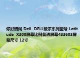 你好请问 Dell  DELL戴尔系列型号 Latitude  X300屏幕比例普通屏幕433603屏幕尺寸 12寸