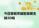 今日更新荣耀智慧屏支持3D吗