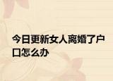 今日更新女人离婚了户口怎么办