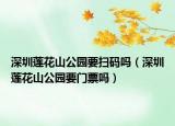 深圳莲花山公园要扫码吗（深圳莲花山公园要门票吗）