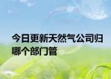 今日更新天然气公司归哪个部门管