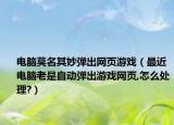 电脑莫名其妙弹出网页游戏（最近电脑老是自动弹出游戏网页,怎么处理?）