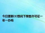 今日更新﻿﻿想问下预售许可证一年一办吗