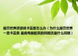 魔兽世界进游戏卡蓝条怎么办（为什么魔兽世界一直卡蓝条 是我电脑配置的问题还是什么问题）