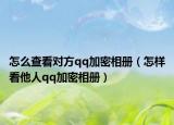怎么查看对方qq加密相册（怎样看他人qq加密相册）