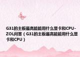 G31的主板最高能能用什么显卡和CPU-ZOL问答（G31的主板最高能能用什么显卡和CPU）
