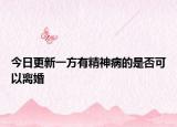 今日更新一方有精神病的是否可以离婚