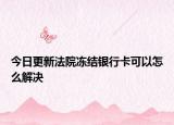今日更新法院冻结银行卡可以怎么解决