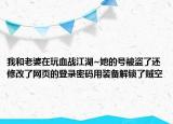 我和老婆在玩血战江湖~她的号被盗了还修改了网页的登录密码用装备解锁了贼空