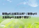 联想g41主板怎么样?（联想q45主板和g41主板哪个更好）