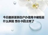 今日最新更新白户办信用卡被拒是什么原因 想办卡的注意了