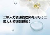 二级人力资源管理师有用吗（二级人力资源管理师）