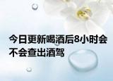 今日更新喝酒后8小时会不会查出酒驾