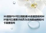 3G港版PSV可以用联通3G连接游戏吗WIFI版可以搜索手机作为无线路由网络3G卡需要剪吗