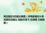 再见前任3百度云网盘（求电影前任3:再见前任百度云,有的分享下,在线等,万般致谢）