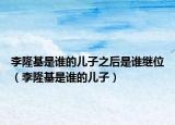 李隆基是谁的儿子之后是谁继位（李隆基是谁的儿子）
