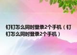 钉钉怎么同时登录2个手机（钉钉怎么同时登录2个手机）