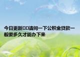 今日更新﻿﻿请问一下公积金贷款一般要多久才能办下来