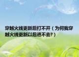 穿越火线更新后打不开（为何我穿越火线更新以后进不去?）