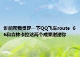 谁能帮我贯穿一下QQ飞车route  66和森林卡控这两个成果谢谢你