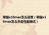 荣耀x10max怎么设置（荣耀x10max怎么开启性能模式）