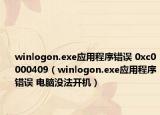 winlogon.exe应用程序错误 0xc0000409（winlogon.exe应用程序错误 电脑没法开机）