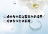 山姆亲友卡怎么取消自动续费（山姆亲友卡怎么解除）