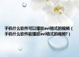手机什么软件可以播放avi格式的视频（手机什么软件能播放avi格式的视频?）