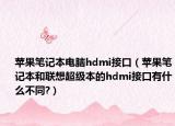苹果笔记本电脑hdmi接口（苹果笔记本和联想超级本的hdmi接口有什么不同?）
