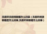 洗面奶洗脸辣眼睛怎么回事（洗面奶刺激眼睛是怎么回事,洗面奶辣眼睛怎么回事）