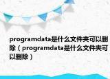 programdata是什么文件夹可以删除（programdata是什么文件夹可以删除）