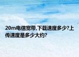 20m电信宽带,下载速度多少?上传速度是多少大约?
