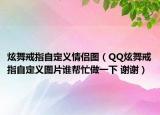 炫舞戒指自定义情侣图（QQ炫舞戒指自定义图片谁帮忙做一下 谢谢）