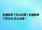 料酒放多了怎么处理（料酒放多了怎么办,怎么去掉）