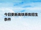 今日更新高铁乘务招生条件