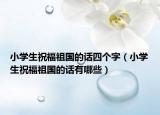小学生祝福祖国的话四个字（小学生祝福祖国的话有哪些）