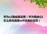 华为q1路由器设置（华为路由Q1怎么修改连接wifi设备的名称）