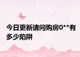 今日更新请问购房0**有多少陷阱