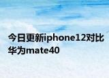 今日更新iphone12对比华为mate40