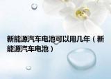 新能源汽车电池可以用几年（新能源汽车电池）